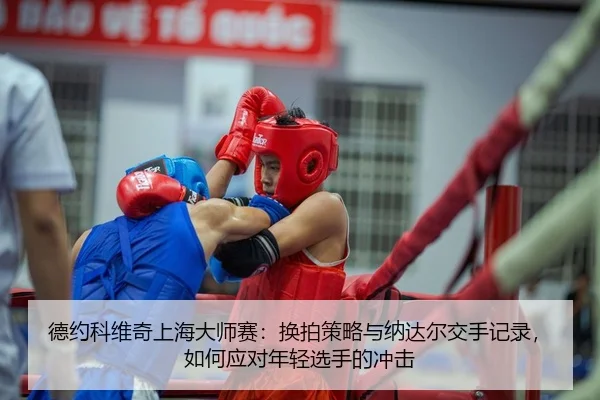 德约科维奇上海大师赛：换拍策略与纳达尔交手记录，如何应对年轻选手的冲击