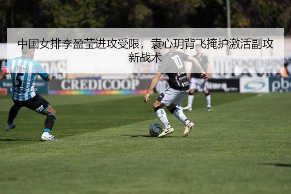 中国女排李盈莹进攻受限，袁心玥背飞掩护激活副攻新战术（Leyu）